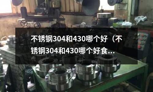 不銹鋼304和430哪個好（不銹鋼304和430哪個好食用）