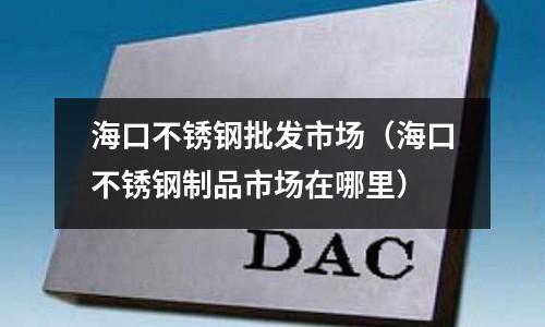 海口不銹鋼批發(fā)市場（海口不銹鋼制品市場在哪里）