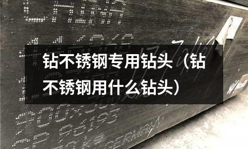 鉆不銹鋼專(zhuān)用鉆頭(鉆不銹鋼用什么鉆頭)