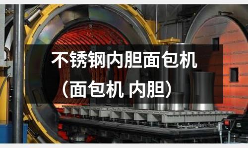 不銹鋼內(nèi)膽面包機(jī)（面包機(jī) 內(nèi)膽）