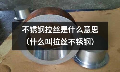 不銹鋼拉絲是什么意思(什么叫拉絲不銹鋼)