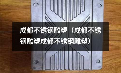 成都不銹鋼雕塑(成都不銹鋼雕塑成都不銹鋼雕塑)