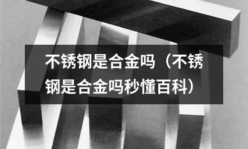 不銹鋼是合金嗎(不銹鋼是合金嗎秒懂百科)