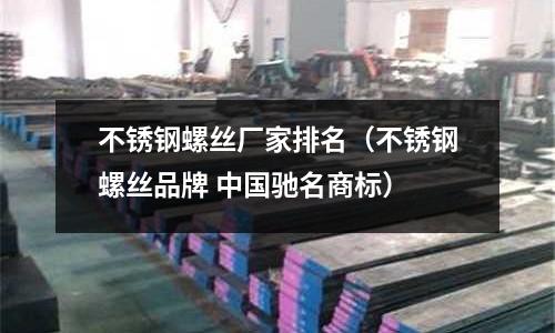 不銹鋼螺絲廠家排名(不銹鋼螺絲品牌 中國馳名商標)