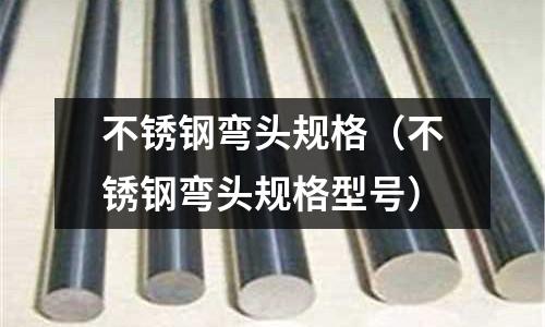 不銹鋼彎頭規格（不銹鋼彎頭規格型號）