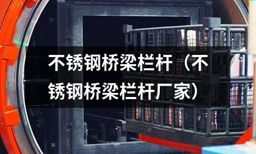 不銹鋼橋梁欄桿（不銹鋼橋梁欄桿廠家）