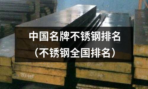 中國名牌不銹鋼排名(不銹鋼全國排名)