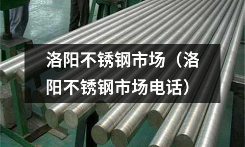 洛陽不銹鋼市場(洛陽不銹鋼市場電話)