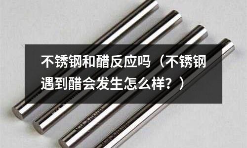 不銹鋼和醋反應嗎(不銹鋼遇到醋會發生怎么樣?)