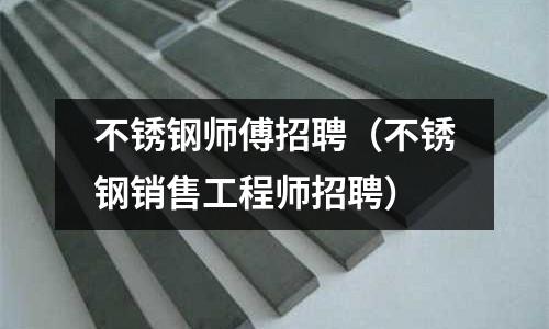 不銹鋼師傅招聘(不銹鋼銷售工程師招聘)