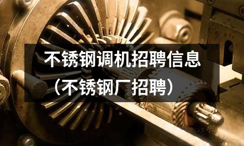 不銹鋼調機招聘信息（不銹鋼廠招聘）