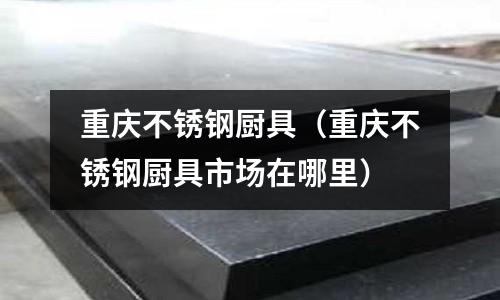 重慶不銹鋼廚具(重慶不銹鋼廚具市場在哪里)
