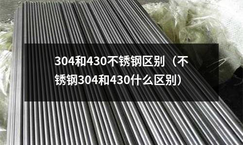 304和430不銹鋼區(qū)別(不銹鋼304和430什么區(qū)別)