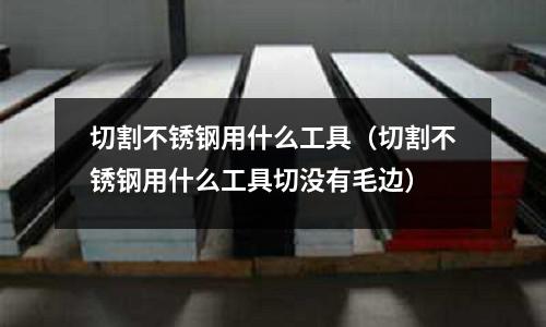 切割不銹鋼用什么工具（切割不銹鋼用什么工具切沒有毛邊）