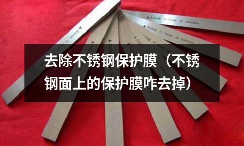 去除不銹鋼保護膜(不銹鋼面上的保護膜咋去掉)