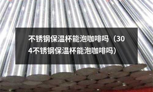 不銹鋼保溫杯能泡咖啡嗎(304不銹鋼保溫杯能泡咖啡嗎)