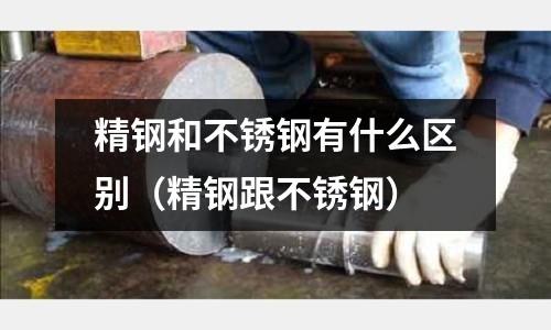精鋼和不銹鋼有什么區別(精鋼跟不銹鋼)