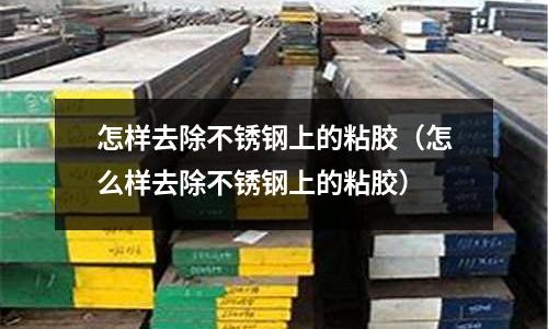 怎樣去除不銹鋼上的粘膠（怎么樣去除不銹鋼上的粘膠）