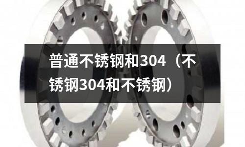 普通不銹鋼和304（不銹鋼304和不銹鋼）