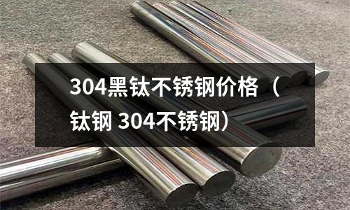 304黑鈦不銹鋼價格（鈦鋼 304不銹鋼）