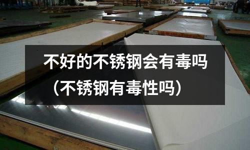 不好的不銹鋼會(huì)有毒嗎(不銹鋼有毒性嗎)