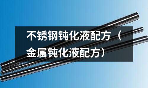 不銹鋼鈍化液配方(金屬鈍化液配方)
