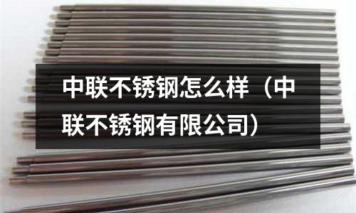 中聯(lián)不銹鋼怎么樣(中聯(lián)不銹鋼有限公司)