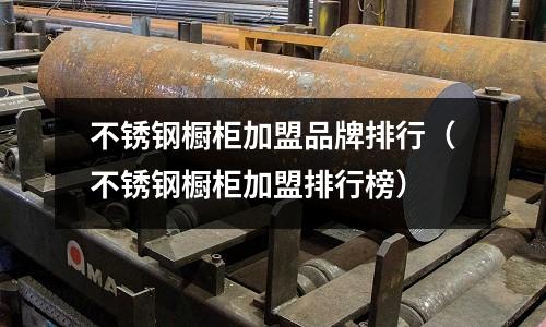 不銹鋼櫥柜加盟品牌排行（不銹鋼櫥柜加盟排行榜）