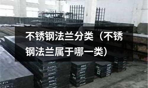 不銹鋼法蘭分類(不銹鋼法蘭屬于哪一類)