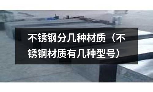 不銹鋼分幾種材質(zhì)(不銹鋼材質(zhì)有幾種型號)