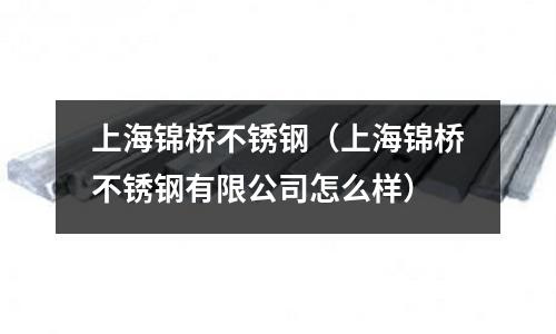 上海錦橋不銹鋼（上海錦橋不銹鋼有限公司怎么樣）