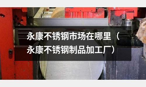 永康不銹鋼市場(chǎng)在哪里(永康不銹鋼制品加工廠)