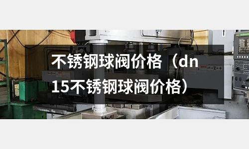 不銹鋼球閥價格(dn15不銹鋼球閥價格)