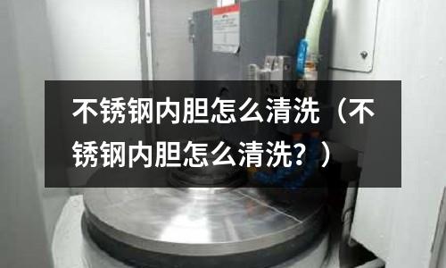 不銹鋼內(nèi)膽怎么清洗(不銹鋼內(nèi)膽怎么清洗?)
