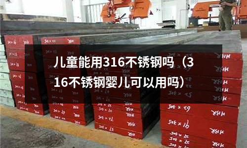 兒童能用316不銹鋼嗎(316不銹鋼嬰兒可以用嗎)