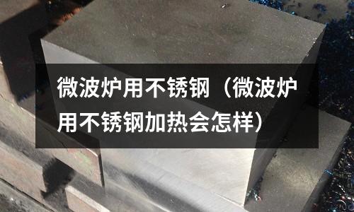 微波爐用不銹鋼（微波爐用不銹鋼加熱會怎樣）