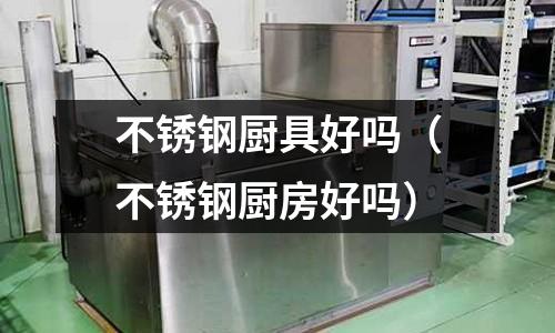 不銹鋼廚具好嗎(不銹鋼廚房好嗎)