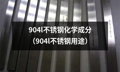 904l不銹鋼化學(xué)成分(904l不銹鋼用途)
