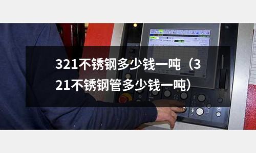 321不銹鋼多少錢一噸(321不銹鋼管多少錢一噸)