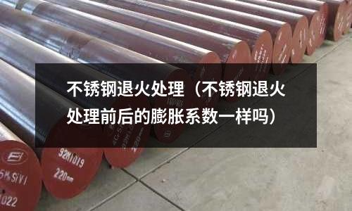 不銹鋼退火處理（不銹鋼退火處理前后的膨脹系數一樣嗎）