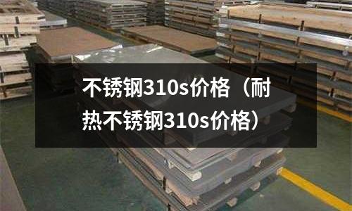 不銹鋼310s價格(耐熱不銹鋼310s價格)