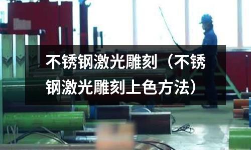 不銹鋼激光雕刻(不銹鋼激光雕刻上色方法)