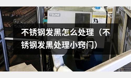 不銹鋼發黑怎么處理（不銹鋼發黑處理小竅門）