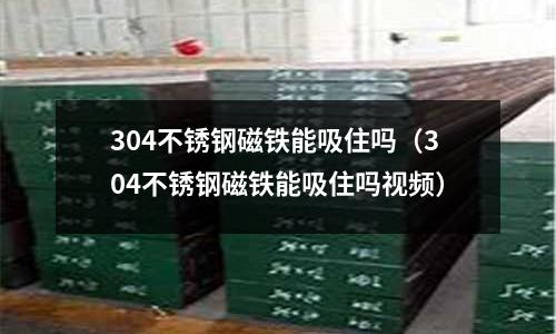304不銹鋼磁鐵能吸住嗎（304不銹鋼磁鐵能吸住嗎視頻）