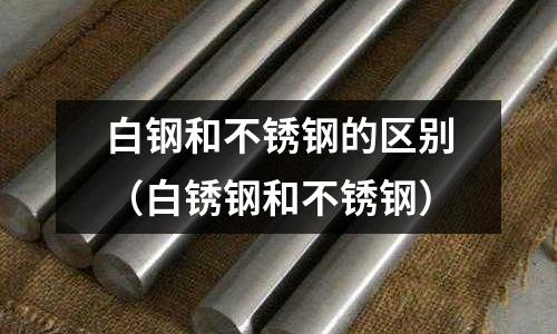 白鋼和不銹鋼的區別(白銹鋼和不銹鋼)