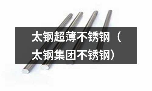 太鋼超薄不銹鋼(太鋼集團不銹鋼)