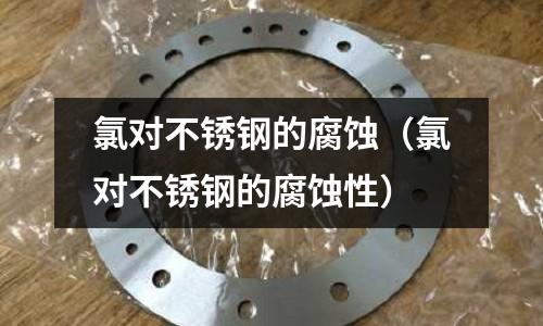氯對不銹鋼的腐蝕(氯對不銹鋼的腐蝕性)