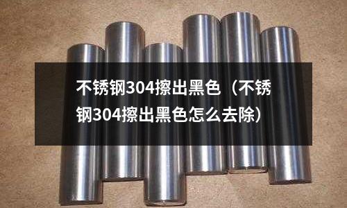不銹鋼304擦出黑色(不銹鋼304擦出黑色怎么去除)