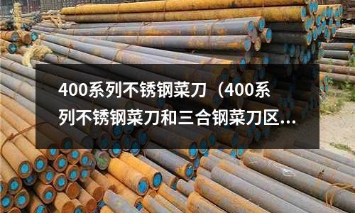 400系列不銹鋼菜刀(400系列不銹鋼菜刀和三合鋼菜刀區(qū)別)