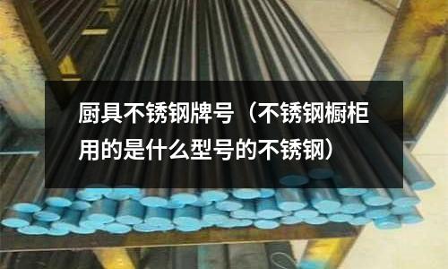 廚具不銹鋼牌號(不銹鋼櫥柜用的是什么型號的不銹鋼)